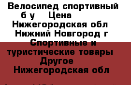 Велосипед спортивный б/у. › Цена ­ 4 000 - Нижегородская обл., Нижний Новгород г. Спортивные и туристические товары » Другое   . Нижегородская обл.
